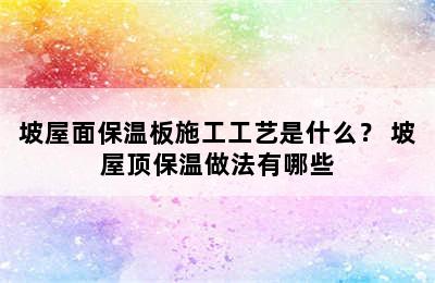 坡屋面保温板施工工艺是什么？ 坡屋顶保温做法有哪些